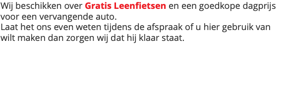 Wij beschikken over Gratis Leenfietsen en een goedkope dagprijs voor een vervangende auto. Laat het ons even weten tijdens de afspraak of u hier gebruik van wilt maken dan zorgen wij dat hij klaar staat.